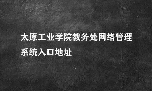 太原工业学院教务处网络管理系统入口地址