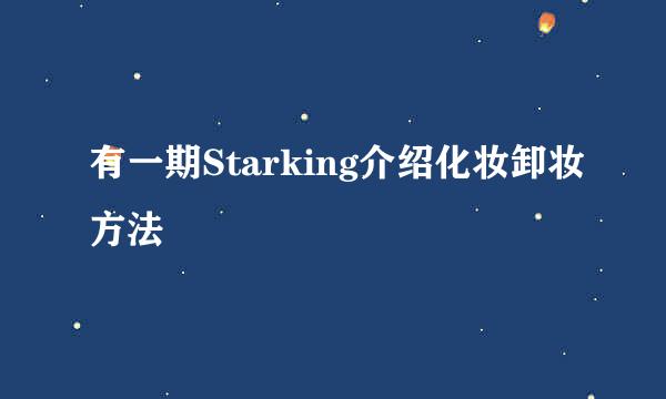 有一期Starking介绍化妆卸妆方法