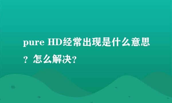 pure HD经常出现是什么意思？怎么解决？