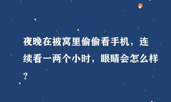 夜晚在被窝里偷偷看手机，连续看一两个小时，眼睛会怎么样？