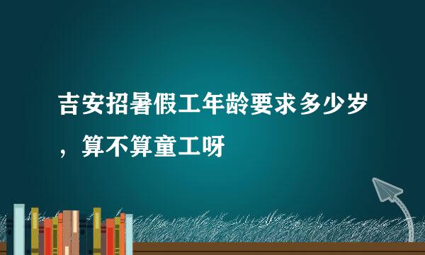 吉安招暑假工年龄要求多少岁，算不算童工呀