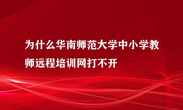 为什么华南师范大学中小学教师远程培训网打不开