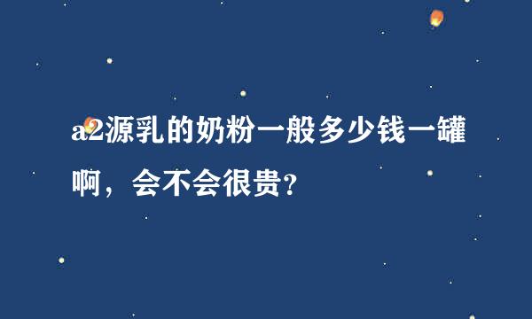 a2源乳的奶粉一般多少钱一罐啊，会不会很贵？