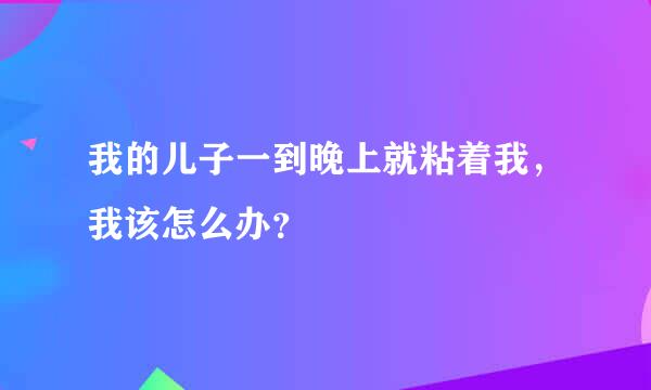 我的儿子一到晚上就粘着我，我该怎么办？