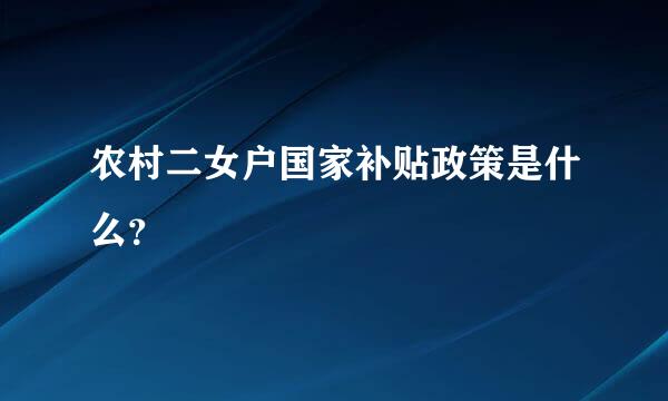 农村二女户国家补贴政策是什么？