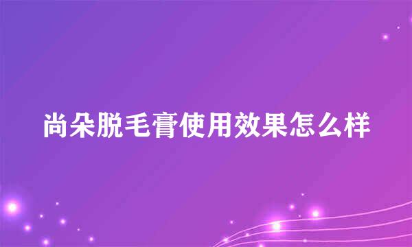 尚朵脱毛膏使用效果怎么样