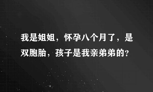 我是姐姐，怀孕八个月了，是双胞胎，孩子是我亲弟弟的？