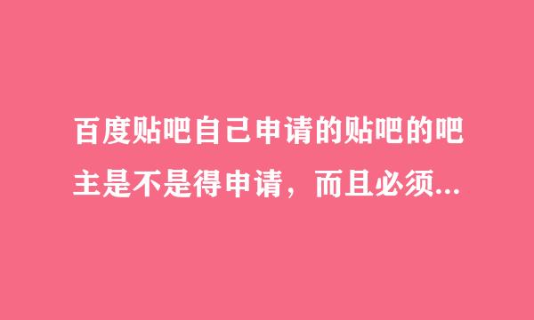 百度贴吧自己申请的贴吧的吧主是不是得申请，而且必须要到达等级才行，不然就百申请贴吧了。