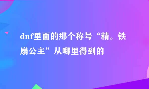 dnf里面的那个称号“精。铁扇公主”从哪里得到的