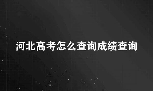 河北高考怎么查询成绩查询