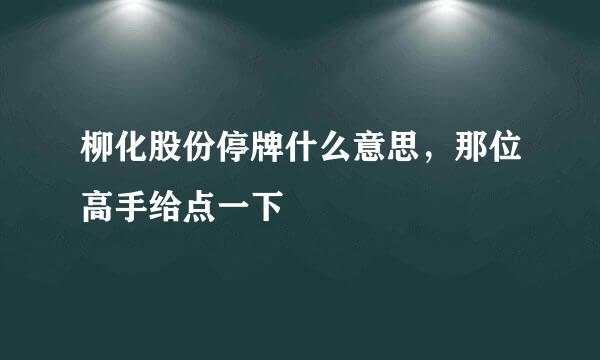 柳化股份停牌什么意思，那位高手给点一下