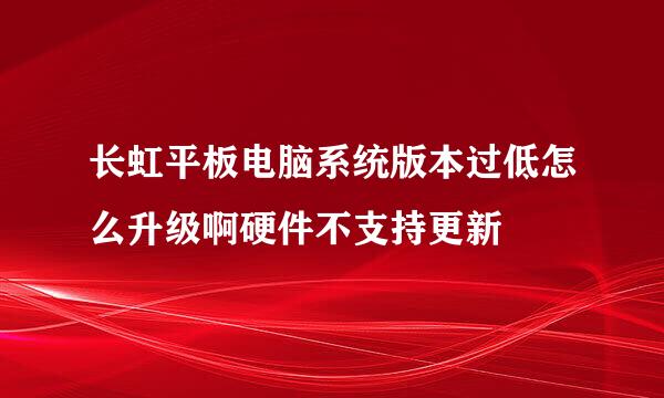 长虹平板电脑系统版本过低怎么升级啊硬件不支持更新