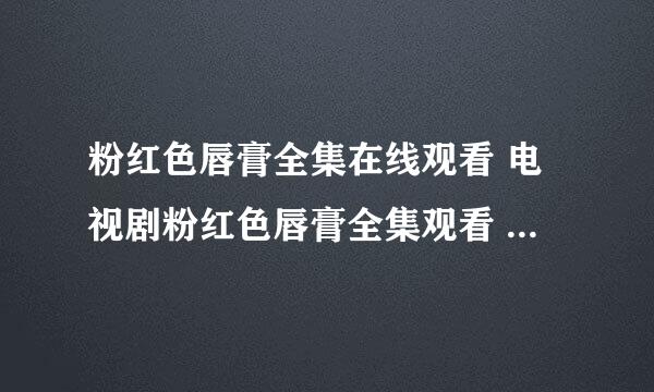 粉红色唇膏全集在线观看 电视剧粉红色唇膏全集观看 粉红色唇膏全集下载