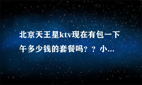 北京天王星ktv现在有包一下午多少钱的套餐吗？？小包和中包一样吗？