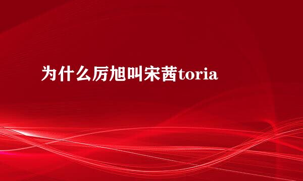 为什么厉旭叫宋茜toria