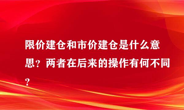 限价建仓和市价建仓是什么意思？两者在后来的操作有何不同？