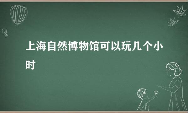 上海自然博物馆可以玩几个小时