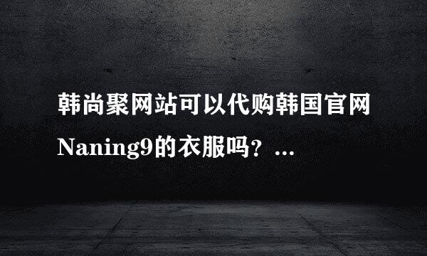 韩尚聚网站可以代购韩国官网Naning9的衣服吗？发货速度快不？