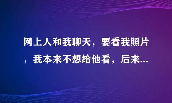 网上人和我聊天，要看我照片，我本来不想给他看，后来我给他看了，他就把我删除，什么意思