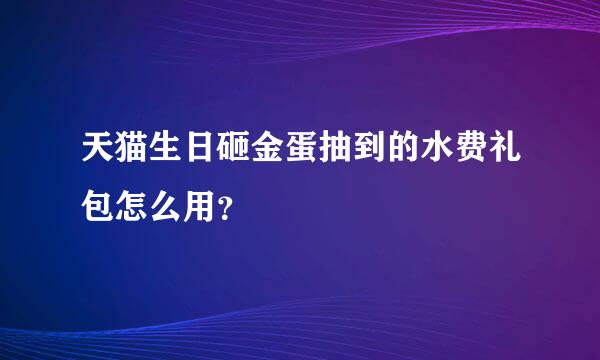 天猫生日砸金蛋抽到的水费礼包怎么用？