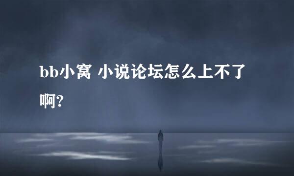 bb小窝 小说论坛怎么上不了啊?