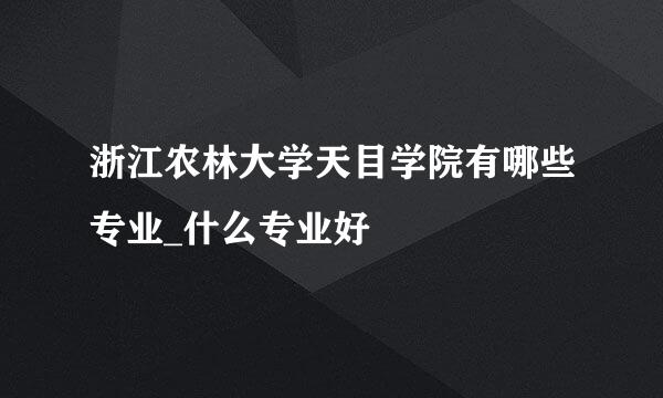 浙江农林大学天目学院有哪些专业_什么专业好