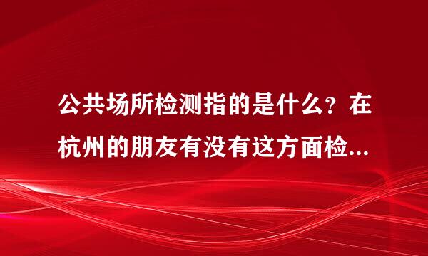 公共场所检测指的是什么？在杭州的朋友有没有这方面检测的经验？