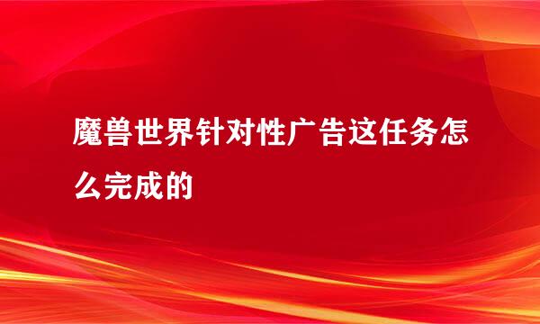 魔兽世界针对性广告这任务怎么完成的