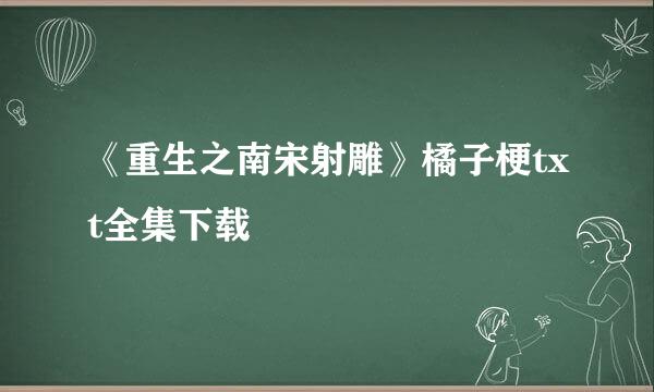 《重生之南宋射雕》橘子梗txt全集下载