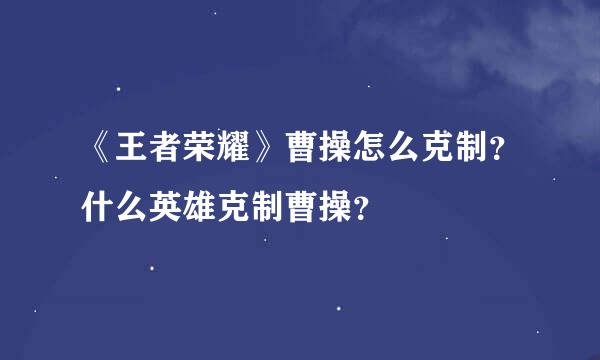 《王者荣耀》曹操怎么克制？什么英雄克制曹操？