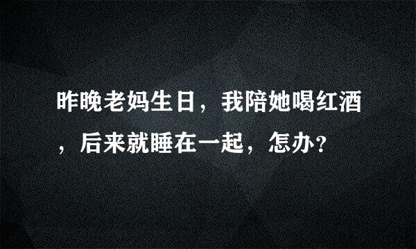 昨晚老妈生日，我陪她喝红酒，后来就睡在一起，怎办？