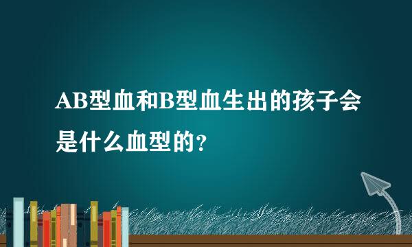 AB型血和B型血生出的孩子会是什么血型的？