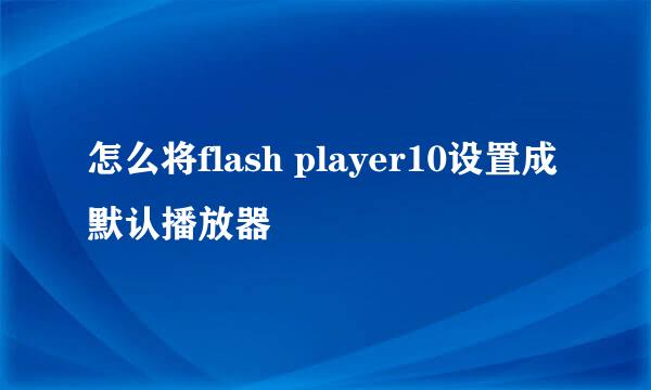 怎么将flash player10设置成默认播放器