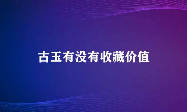 古玉有没有收藏价值