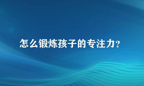 怎么锻炼孩子的专注力？