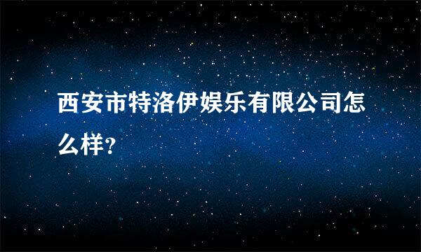 西安市特洛伊娱乐有限公司怎么样？