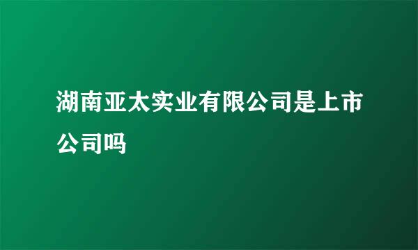 湖南亚太实业有限公司是上市公司吗