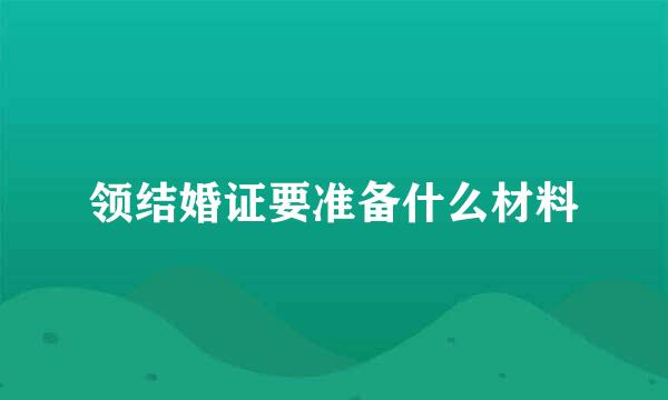 领结婚证要准备什么材料