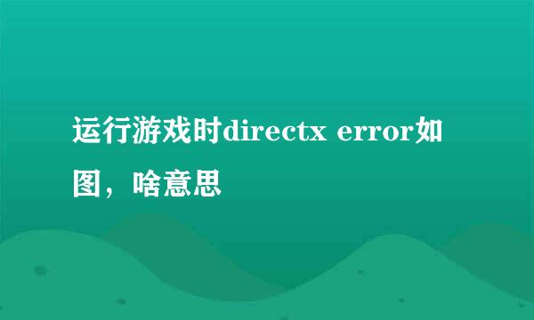 运行游戏时directx error如图，啥意思