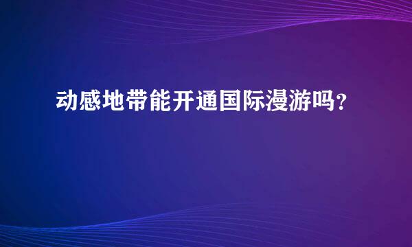 动感地带能开通国际漫游吗？