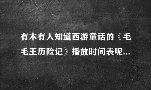 有木有人知道西游童话的《毛毛王历险记》播放时间表呢？求看动画片《毛毛王历险记》