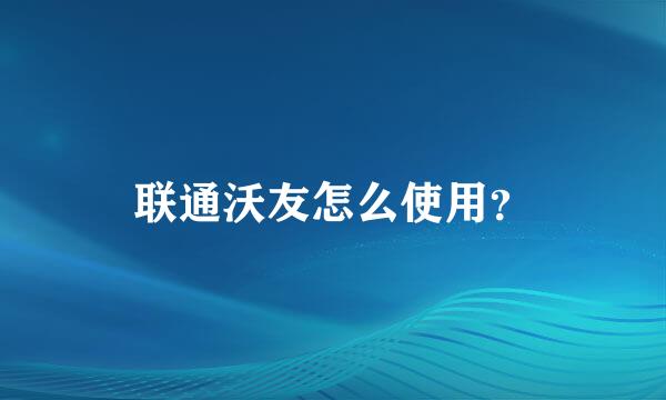 联通沃友怎么使用？