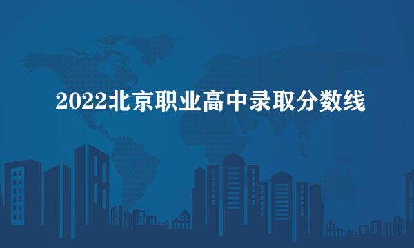 2022北京职业高中录取分数线