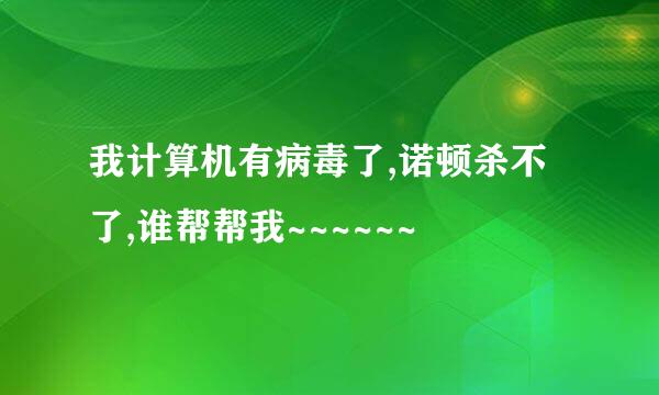 我计算机有病毒了,诺顿杀不了,谁帮帮我~~~~~~