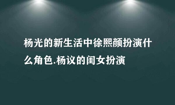 杨光的新生活中徐熙颜扮演什么角色.杨议的闺女扮演