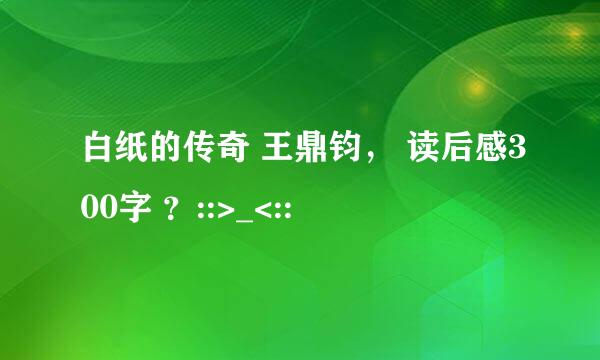 白纸的传奇 王鼎钧， 读后感300字 ？::>_<::