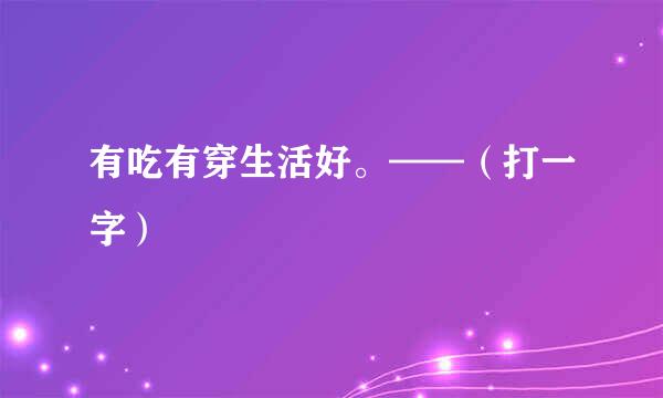 有吃有穿生活好。——（打一字）