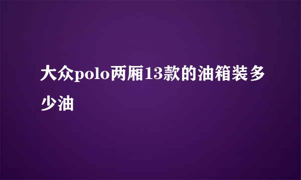 大众polo两厢13款的油箱装多少油