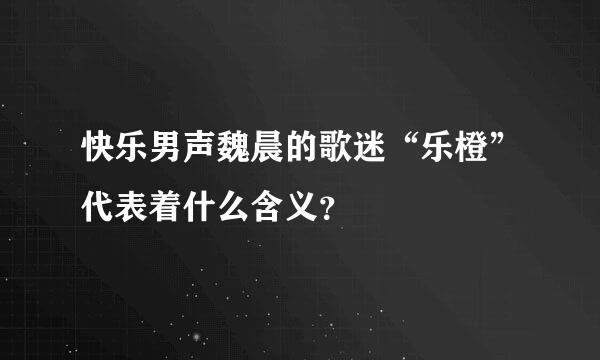 快乐男声魏晨的歌迷“乐橙”代表着什么含义？