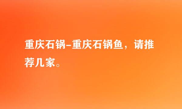 重庆石锅-重庆石锅鱼，请推荐几家。